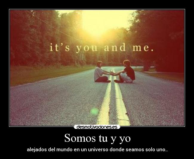 Somos tu y yo - alejados del mundo en un universo donde seamos solo uno..