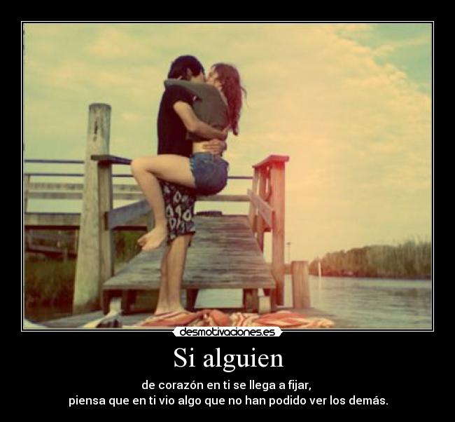 Si alguien - de corazón en ti se llega a fijar, 
piensa que en ti vio algo que no han podido ver los demás.