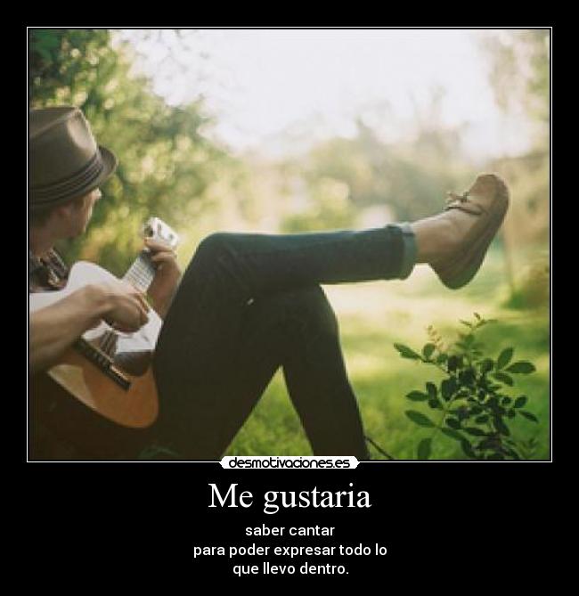 Me gustaria - saber cantar
para poder expresar todo lo
que llevo dentro.