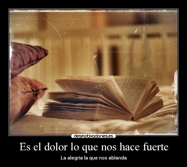 Es el dolor lo que nos hace fuerte - La alegría la que nos ablanda