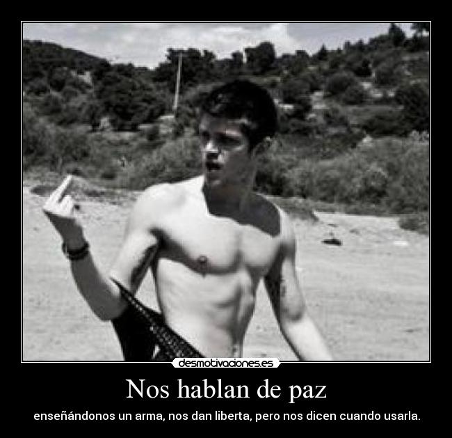 Nos hablan de paz - enseñándonos un arma, nos dan liberta, pero nos dicen cuando usarla.