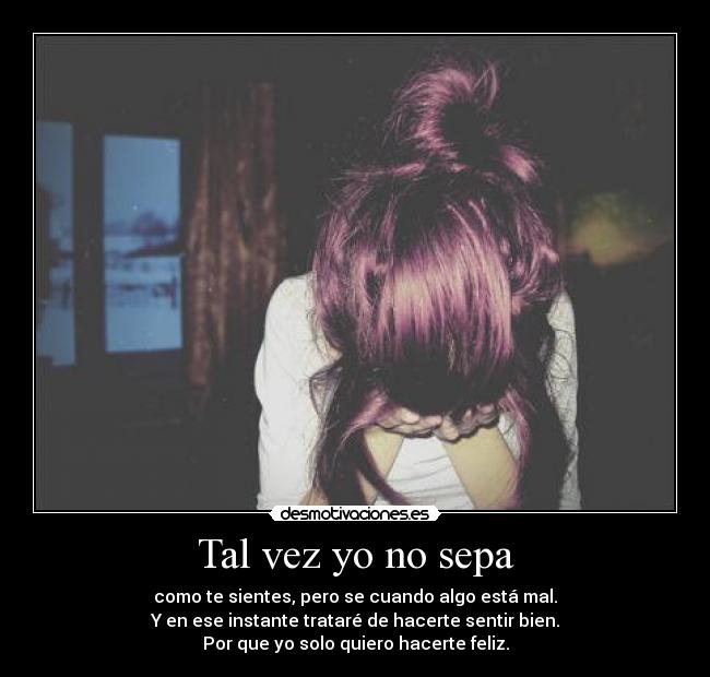 Tal vez yo no sepa - como te sientes, pero se cuando algo está mal.
Y en ese instante trataré de hacerte sentir bien.
Por que yo solo quiero hacerte feliz.