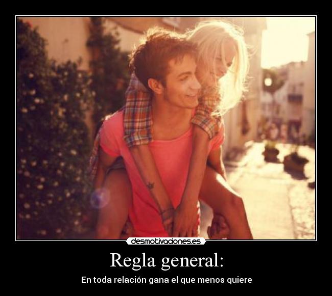 Regla general: - En toda relación gana el que menos quiere