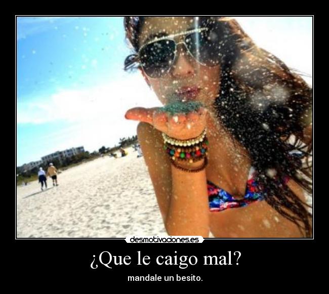 ¿Que le caigo mal? - mandale un besito.