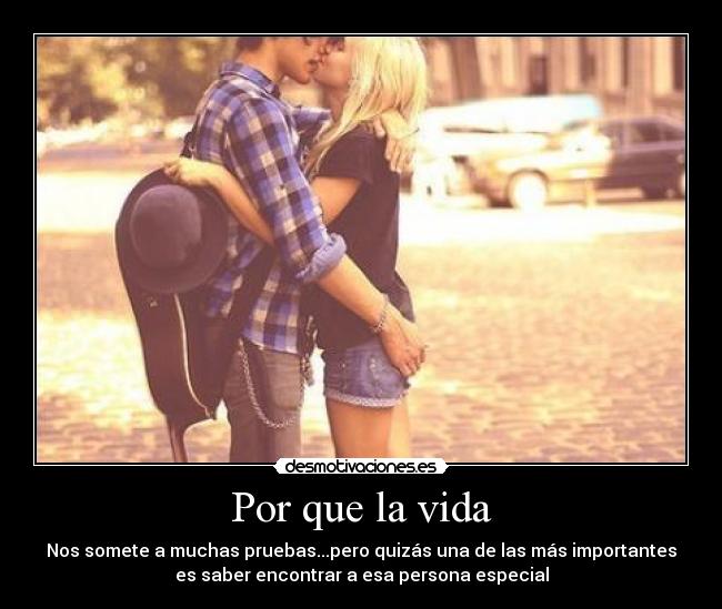 Por que la vida - Nos somete a muchas pruebas...pero quizás una de las más importantes
es saber encontrar a esa persona especial
