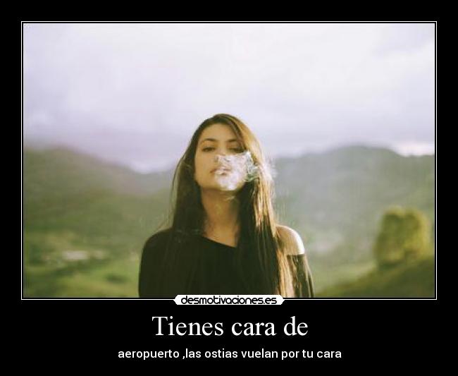Tienes cara de - aeropuerto ,las ostias vuelan por tu cara