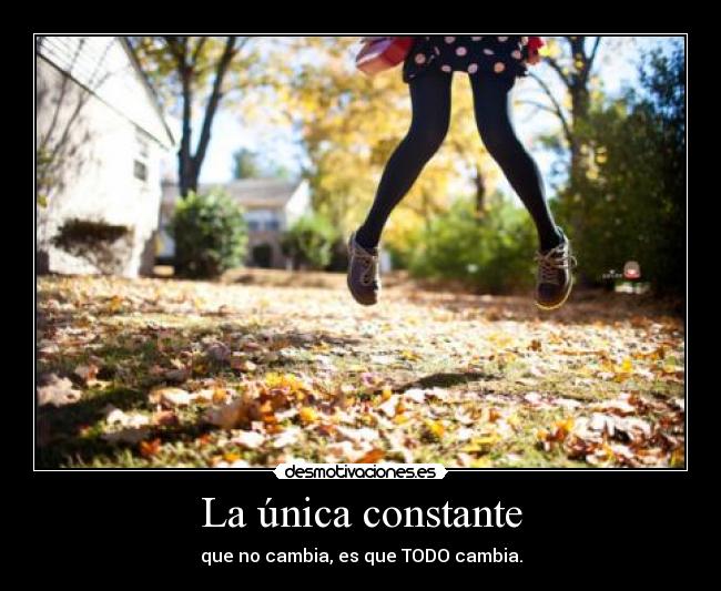 La única constante - que no cambia, es que TODO cambia.