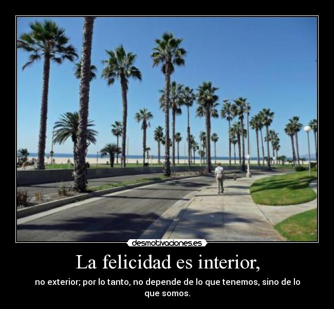 La felicidad es interior, - no exterior; por lo tanto, no depende de lo que tenemos, sino de lo que somos.