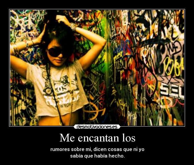 Me encantan los - rumores sobre mi, dicen cosas que ni yo
sabía que había hecho.