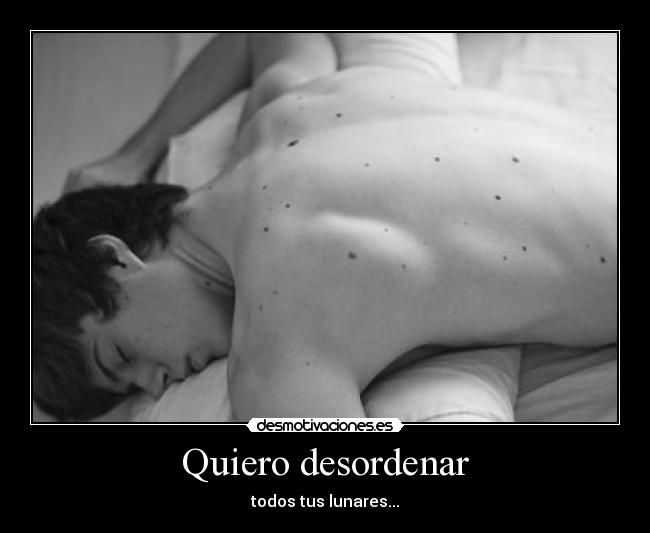Quiero desordenar - todos tus lunares...