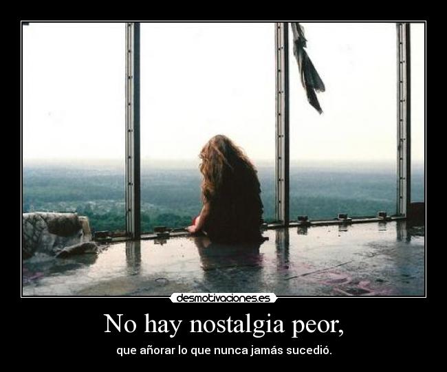 No hay nostalgia peor, - que añorar lo que nunca jamás sucedió.