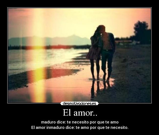 El amor.. - maduro dice: te necesito por que te amo
El amor inmaduro dice: te amo por que te necesito.