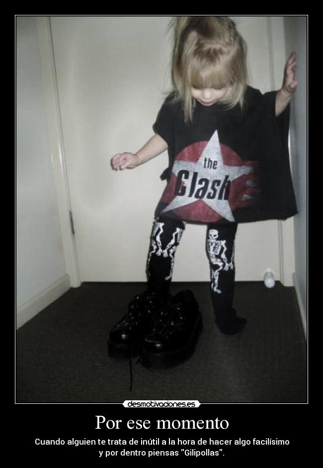 Por ese momento - Cuando alguien te trata de inútil a la hora de hacer algo facilísimo
y por dentro piensas Gilipollas.