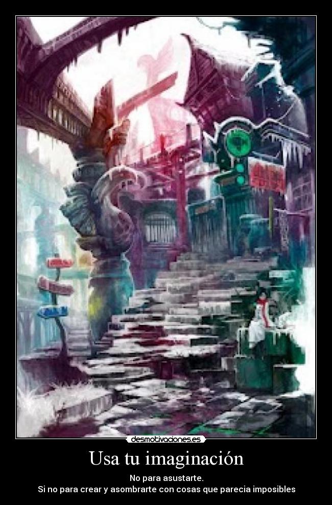 Usa tu imaginación - No para asustarte.
Si no para crear y asombrarte con cosas que parecia imposibles