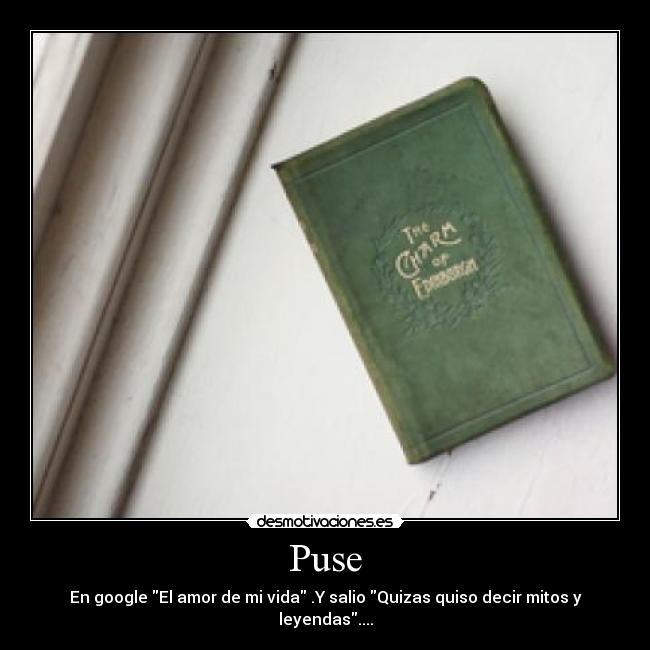 Puse - En google El amor de mi vida .Y salio Quizas quiso decir mitos y leyendas....