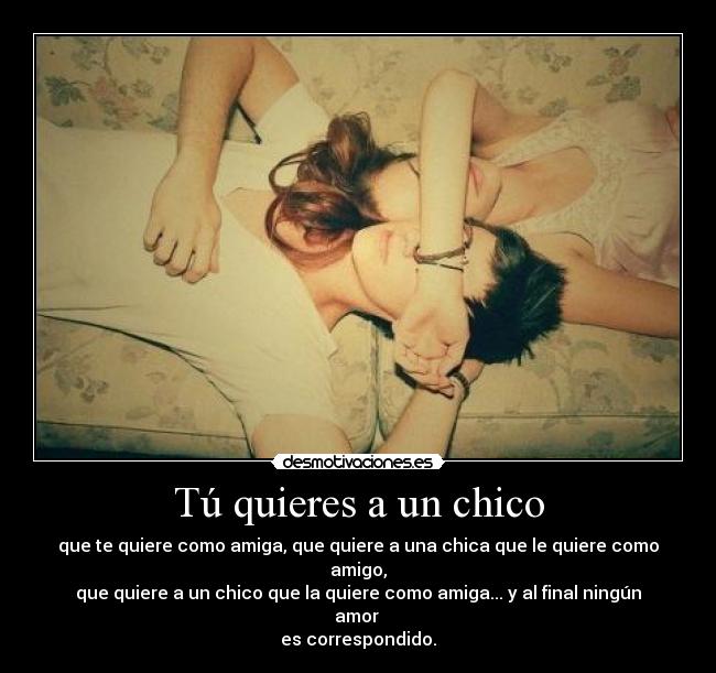 Tú quieres a un chico - que te quiere como amiga, que quiere a una chica que le quiere como amigo,
que quiere a un chico que la quiere como amiga... y al final ningún amor
es correspondido.