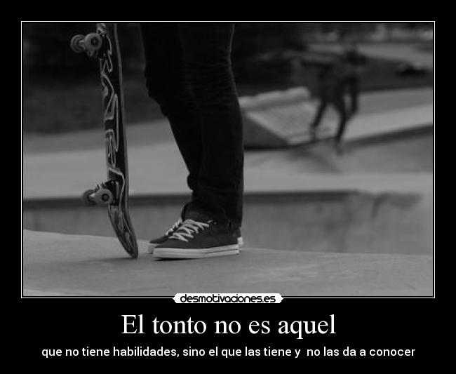 El tonto no es aquel - que no tiene habilidades, sino el que las tiene y  no las da a conocer