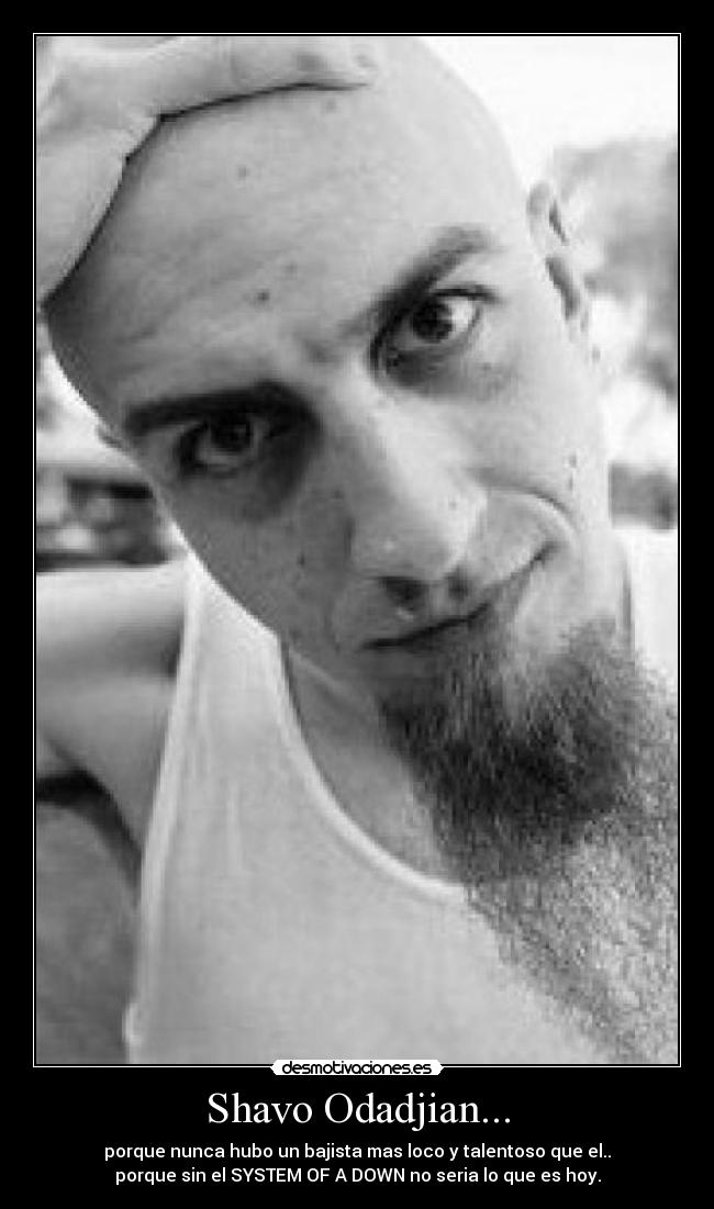 Shavo Odadjian... - porque nunca hubo un bajista mas loco y talentoso que el..
porque sin el SYSTEM OF A DOWN no seria lo que es hoy.