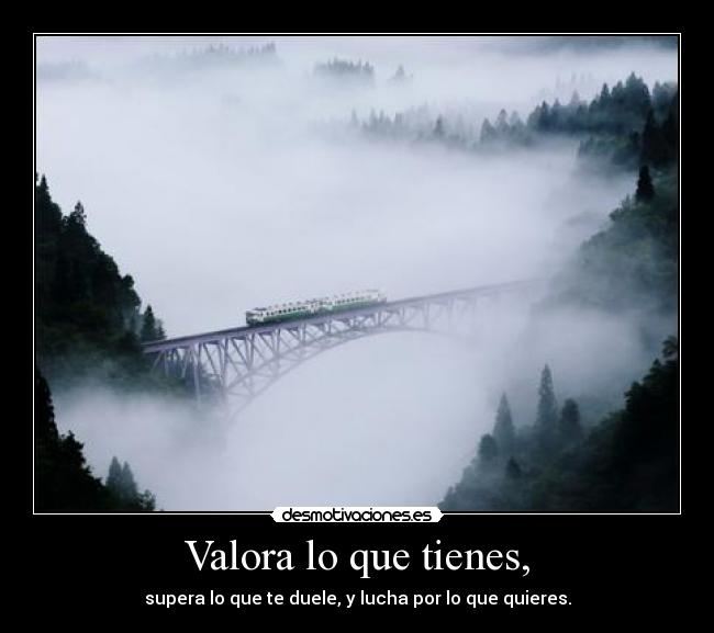 Valora lo que tienes, -