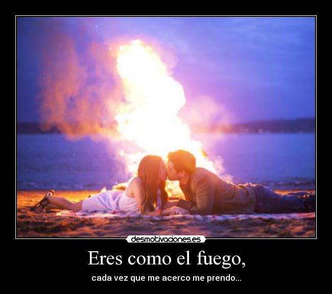 Eres como el fuego, -