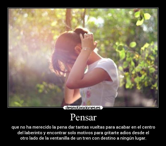 Pensar - que no ha merecido la pena dar tantas vueltas para acabar en el centro
del laberinto y encontrar solo motivos para gritarte adios desde el
otro lado de la ventanilla de un tren con destino a ningún lugar.