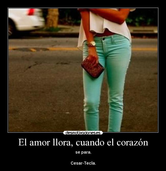 El amor llora, cuando el corazón - se para.

Cesar-Tecla.