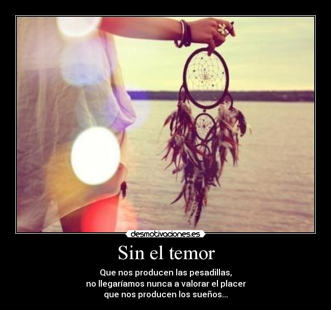 Sin el temor - Que nos producen las pesadillas,
no llegaríamos nunca a valorar el placer
que nos producen los sueños...