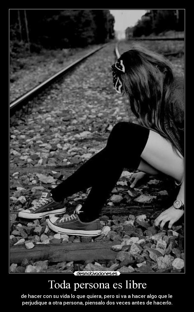 Toda persona es libre - de hacer con su vida lo que quiera, pero si va a hacer algo que le
perjudique a otra persona, piensalo dos veces antes de hacerlo.