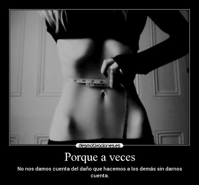 Porque a veces - No nos damos cuenta del daño que hacemos a los demás sin darnos cuenta.