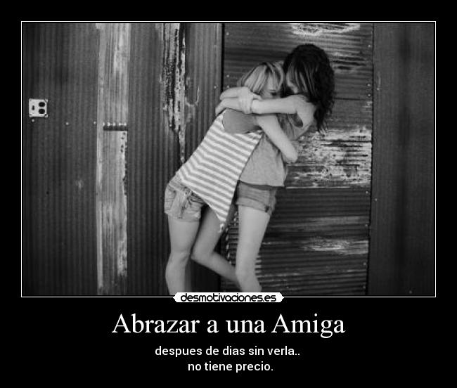 Abrazar a una Amiga - despues de dias sin verla..
no tiene precio.