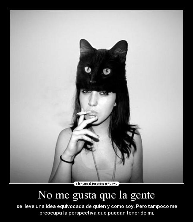 No me gusta que la gente - se lleve una idea equivocada de quien y como soy. Pero tampoco me
preocupa la perspectiva que puedan tener de mi.