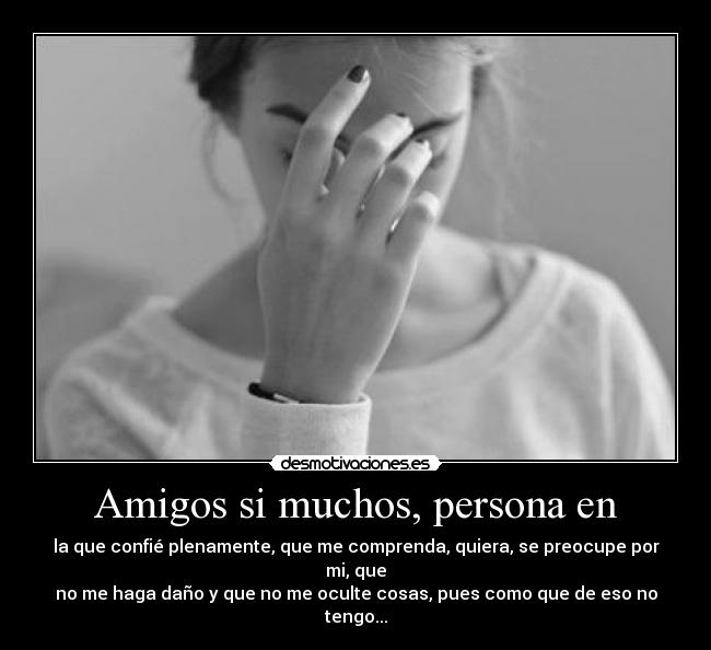 Amigos si muchos, persona en - la que confié plenamente, que me comprenda, quiera, se preocupe por mi, que
no me haga daño y que no me oculte cosas, pues como que de eso no tengo...