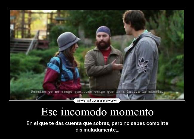 Ese incomodo momento - En el que te das cuenta que sobras, pero no sabes como irte disimuladamente...