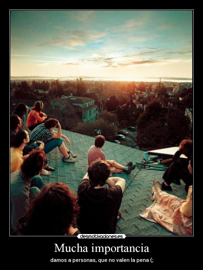 Mucha importancia - damos a personas, que no valen la pena (;