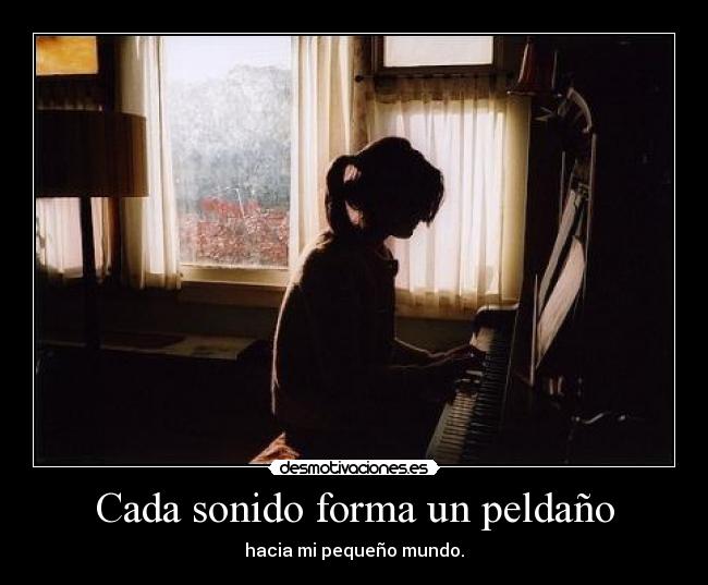 Cada sonido forma un peldaño - hacia mi pequeño mundo.