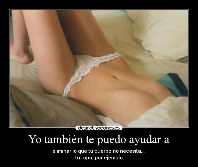 Yo también te puedo ayudar a - eliminar lo que tu cuerpo no necesita...
Tu ropa, por ejemplo.