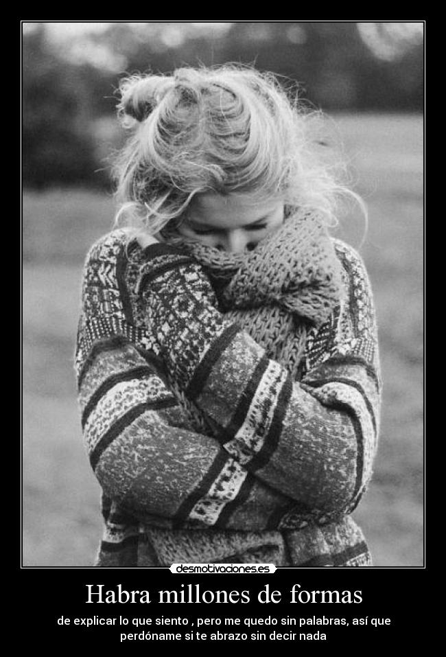 Habra millones de formas - de explicar lo que siento , pero me quedo sin palabras, así que
perdóname si te abrazo sin decir nada