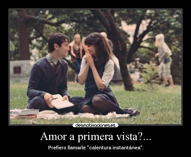 Amor a primera vista?... - Prefiero llamarle calentura instantánea.