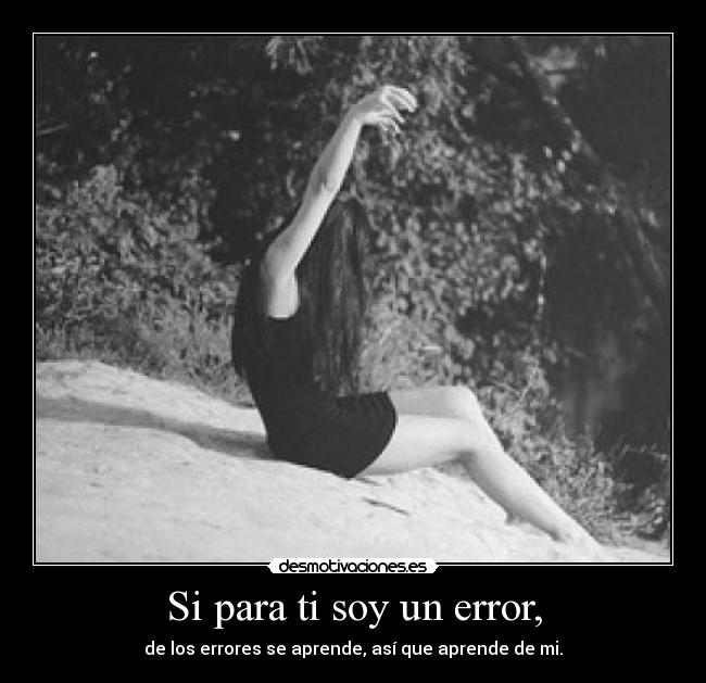 Si para ti soy un error, - de los errores se aprende, así que aprende de mi.