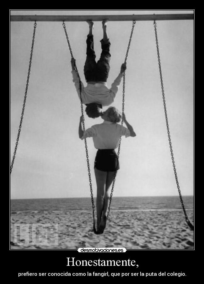 Honestamente, - prefiero ser conocida como la fangirl, que por ser la puta del colegio.