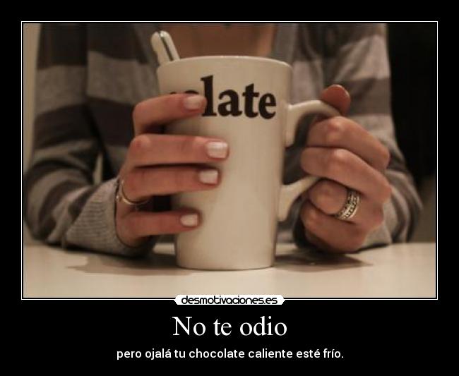 No te odio - pero ojalá tu chocolate caliente esté frío.