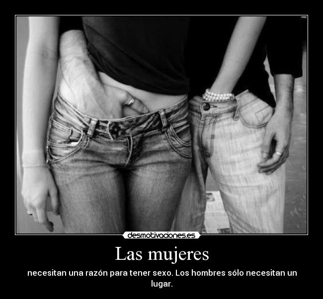 Las mujeres - necesitan una razón para tener sexo. Los hombres sólo necesitan un lugar.