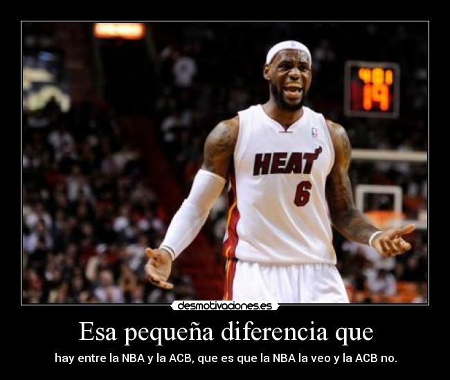 Esa pequeña diferencia que - hay entre la NBA y la ACB, que es que la NBA la veo y la ACB no.
