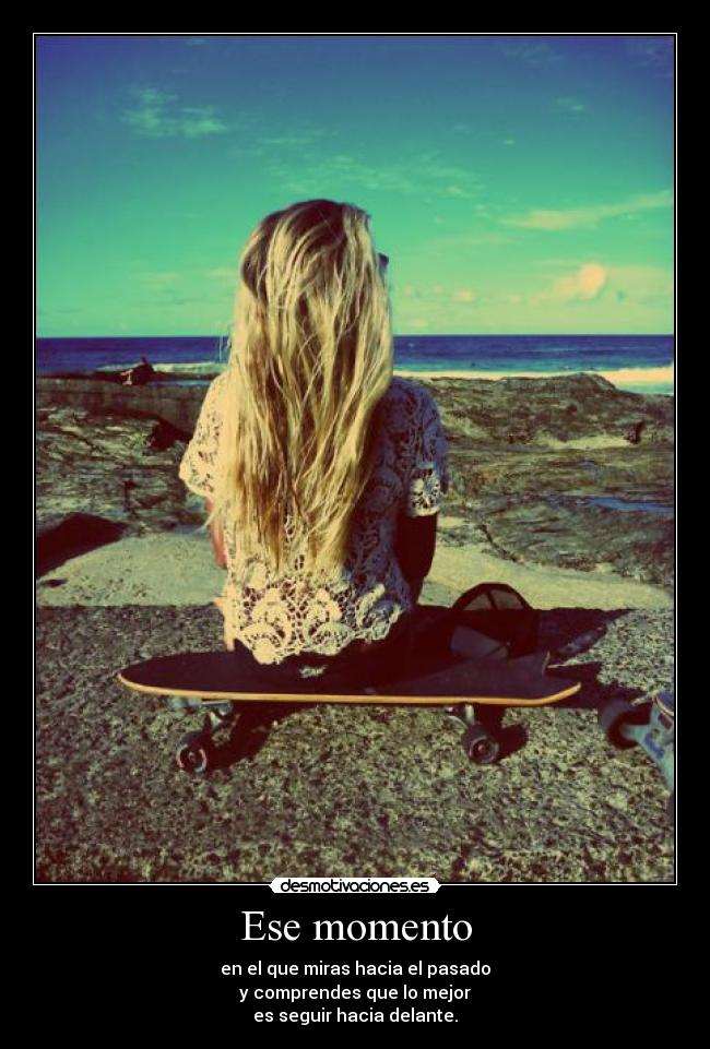 Ese momento - en el que miras hacia el pasado
y comprendes que lo mejor
es seguir hacia delante.