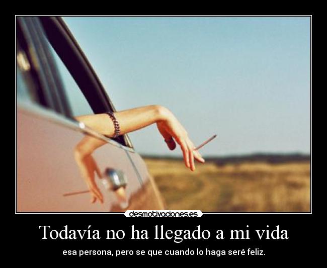 Todavía no ha llegado a mi vida - esa persona, pero se que cuando lo haga seré feliz.