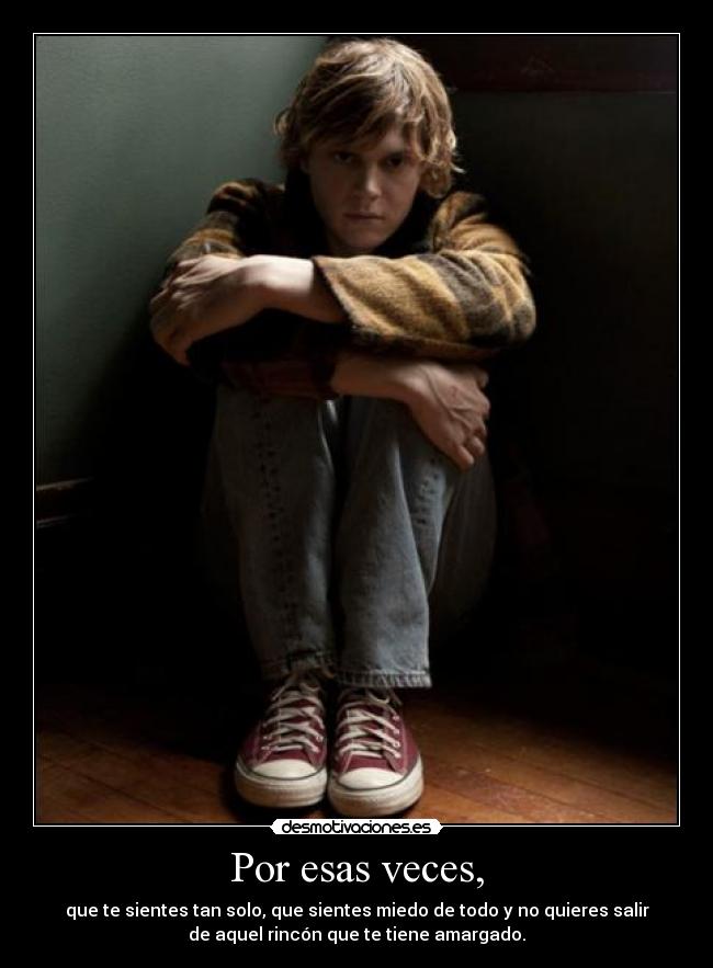 Por esas veces, - que te sientes tan solo, que sientes miedo de todo y no quieres salir
de aquel rincón que te tiene amargado.