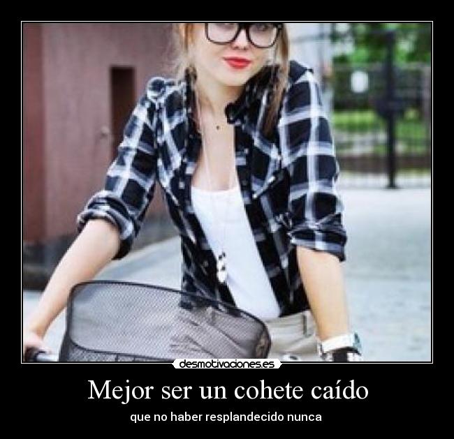 Mejor ser un cohete caído - que no haber resplandecido nunca ♥