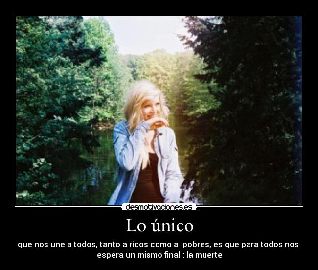 Lo único - que nos une a todos, tanto a ricos como a pobres, es que para todos nos
espera un mismo final : la muerte