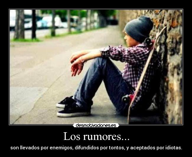 Los rumores... - son llevados por enemigos, difundidos por tontos, y aceptados por idiotas.