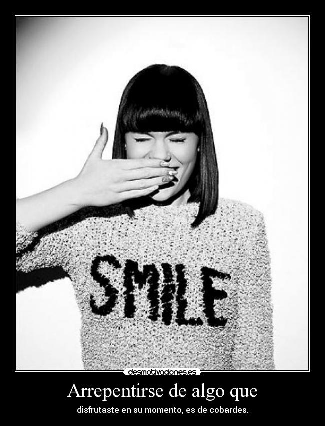 Arrepentirse de algo que - disfrutaste en su momento, es de cobardes.
